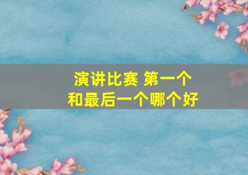 演讲比赛 第一个和最后一个哪个好